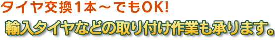 タイヤ交換1本～でもOK! 輸入タイヤなどの取り付け作業も承ります。