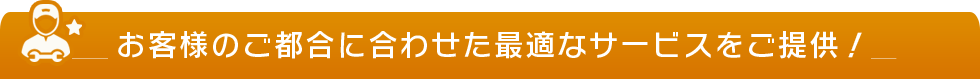 お客様のご都合に合わせた最適なサービスをご提供！